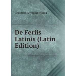    De Feriis Latinis (Latin Edition) Christian Bernhard Werner Books