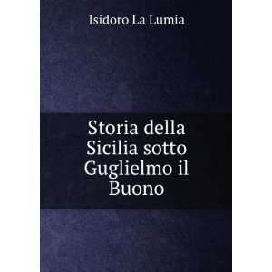   Storia della Sicilia sotto Guglielmo il Buono Isidoro La Lumia Books