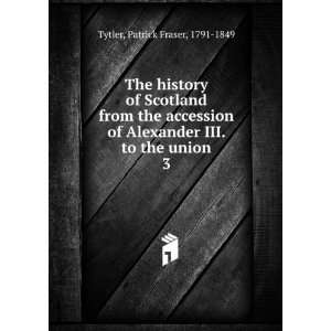   Alexander III. to the union. 3 Patrick Fraser, 1791 1849 Tytler