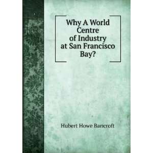 Why A World Centre of Industry at San Francisco Bay?: Hubert Howe 