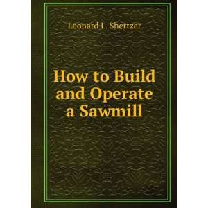    How to Build and Operate a Sawmill Leonard L. Shertzer Books