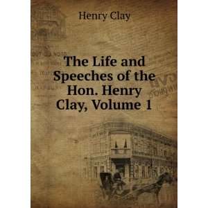   Life and Speeches of the Hon. Henry Clay, Volume 1 Henry Clay Books
