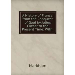   of Gaul by Julius Caesar to the Present Time With . Markham Books