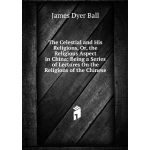 Celestial and His Religions, Or, the Religious Aspect in China: Being 