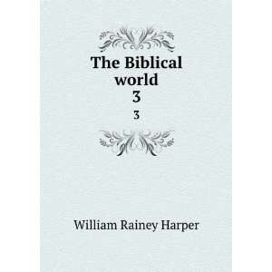    The Biblical world. 3 William Rainey, 1856 1906 Harper Books