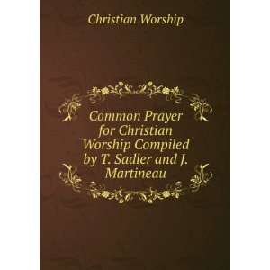   Christian Worship Compiled by T. Sadler and J. Martineau.: Christian