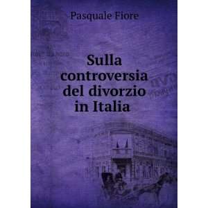    Sulla controversia del divorzio in Italia . Pasquale Fiore Books
