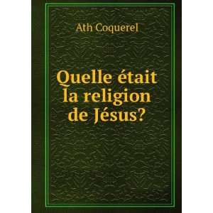    Quelle Ã©tait la religion de JÃ©sus?: Ath Coquerel: Books