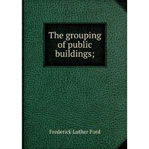    The grouping of public buildings; Frederick Luther Ford Books